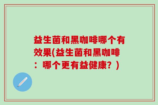 益生菌和黑咖啡哪个有效果(益生菌和黑咖啡：哪个更有益健康？)