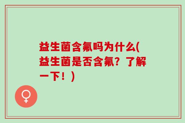 益生菌含氟吗为什么(益生菌是否含氟?了解一下!) 益生菌含氟吗为什么(益生菌是否含氟?了解一下!)
