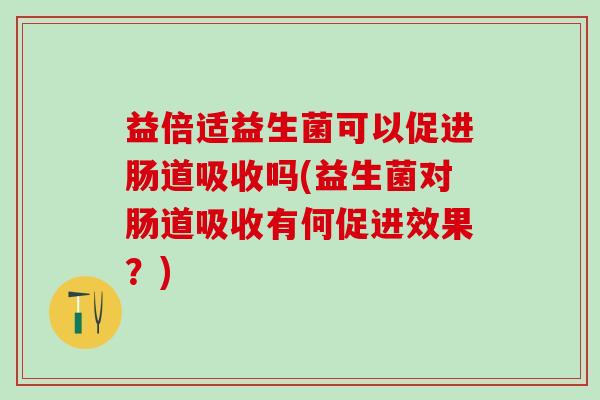 益倍适益生菌可以促进肠道吸收吗(益生菌对肠道吸收有何促进效果?) 益倍适益生菌可以促进肠道吸收吗(益生菌对肠道吸收有何促进效果?)