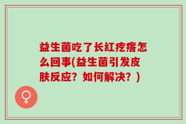 益生菌吃了长红疙瘩怎么回事(益生菌引发皮肤反应？如何解决？)