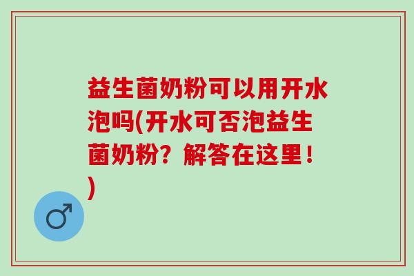 益生菌奶粉可以用开水泡吗(开水可否泡益生菌奶粉？解答在这里！)