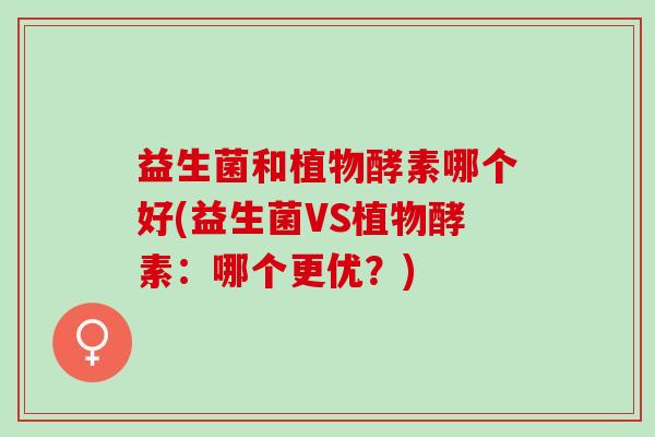 益生菌和植物酵素哪个好(益生菌VS植物酵素:哪个更优?) 益生菌和植物酵素哪个好(益生菌VS植物酵素:哪个更优?)