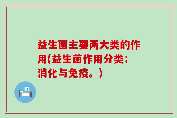 益生菌主要两大类的作用(益生菌作用分类：消化与免疫。)