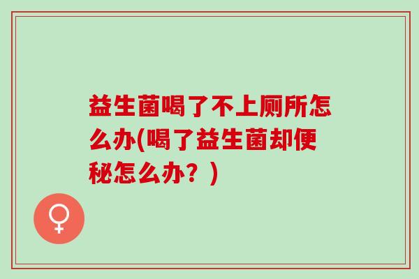 益生菌喝了不上厕所怎么办(喝了益生菌却便秘怎么办？)