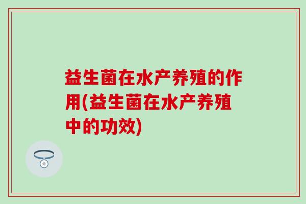 益生菌在水产养殖的作用(益生菌在水产养殖中的功效) 益生菌在水产养殖的作用(益生菌在水产养殖中的功效)