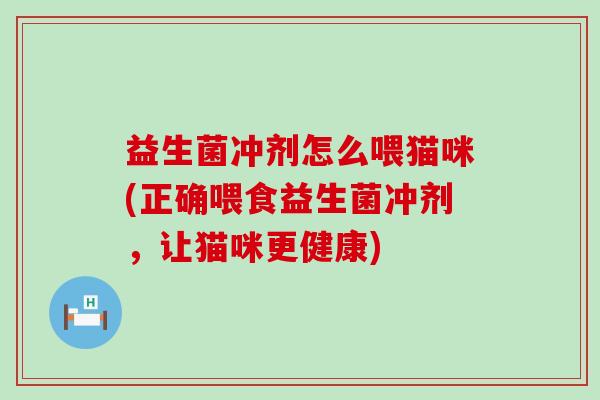 益生菌冲剂怎么喂猫咪(正确喂食益生菌冲剂，让猫咪更健康)