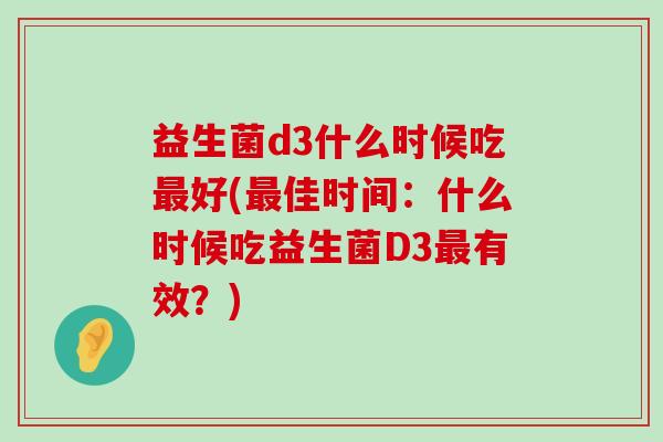 益生菌d3什么时候吃好(佳时间：什么时候吃益生菌D3有效？)
