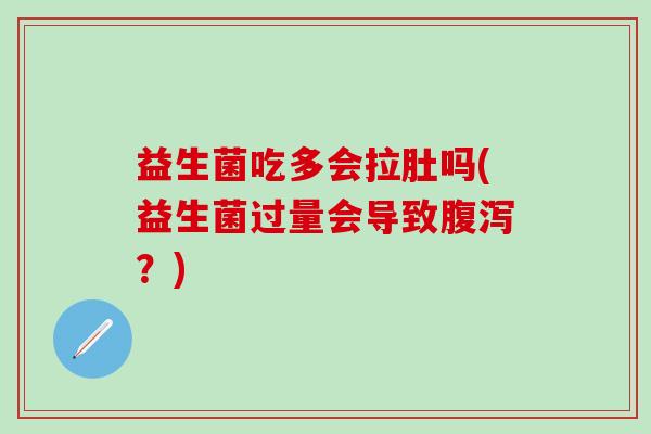 益生菌吃多会拉肚吗(益生菌过量会导致腹泻？)