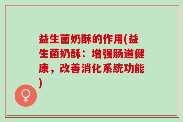 益生菌奶酥的作用(益生菌奶酥：增强肠道健康，改善消化系统功能)