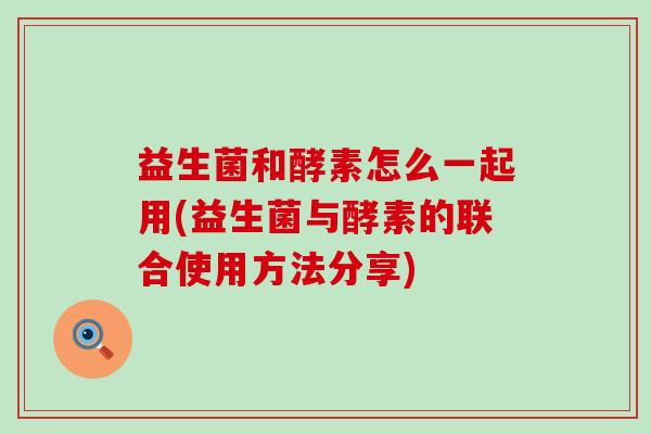 益生菌和酵素怎么一起用(益生菌与酵素的联合使用方法分享)