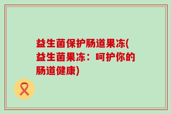 益生菌保护肠道果冻(益生菌果冻：呵护你的肠道健康)