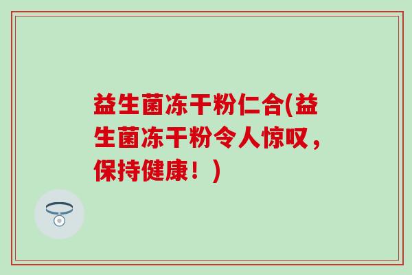 益生菌冻干粉仁合(益生菌冻干粉令人惊叹，保持健康！)