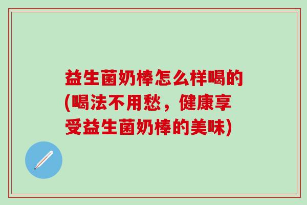 益生菌奶棒怎么样喝的(喝法不用愁,健康享受益生菌奶棒的美味) 益生菌奶棒怎么样喝的(喝法不用愁,健康享受益生菌奶棒的美味)