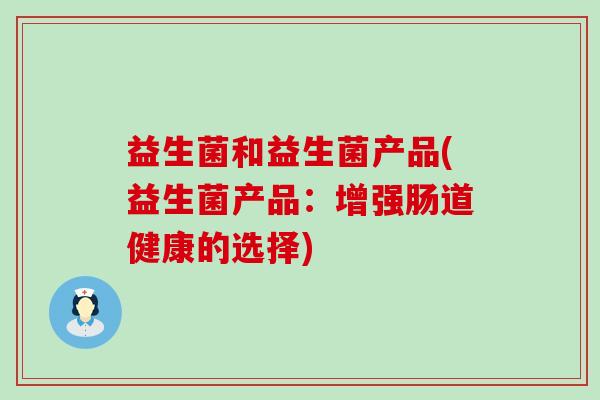 益生菌和益生菌产品(益生菌产品：增强肠道健康的选择)