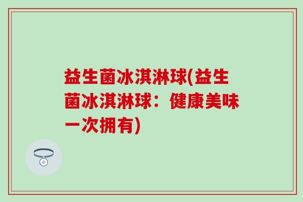 益生菌冰淇淋球(益生菌冰淇淋球：健康美味一次拥有)