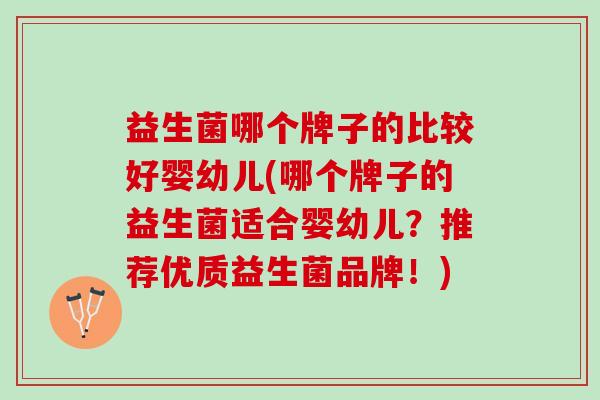 益生菌哪个牌子的比较好婴幼儿(哪个牌子的益生菌适合婴幼儿?推荐优质益生菌品牌!) 益生菌哪个牌子的比较好婴幼儿(哪个牌子的益生菌适合婴幼儿?推荐优质益生菌品牌!)