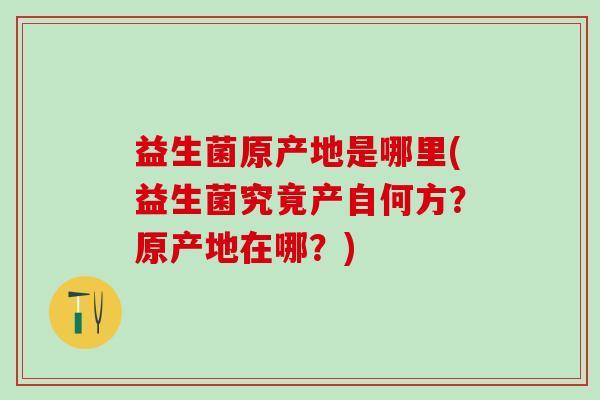 益生菌原产地是哪里(益生菌究竟产自何方？原产地在哪？)