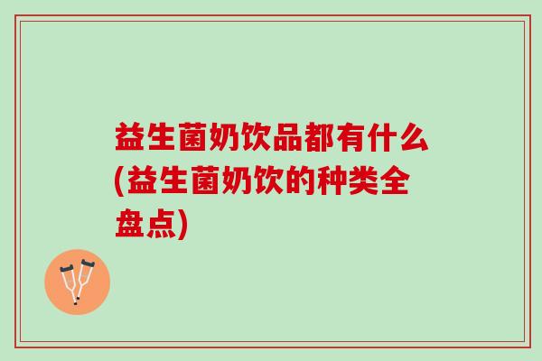 益生菌奶饮品都有什么(益生菌奶饮的种类全盘点)