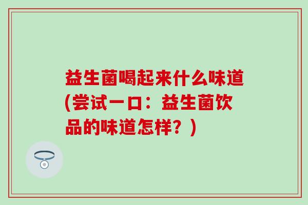 益生菌喝起来什么味道(尝试一口：益生菌饮品的味道怎样？)