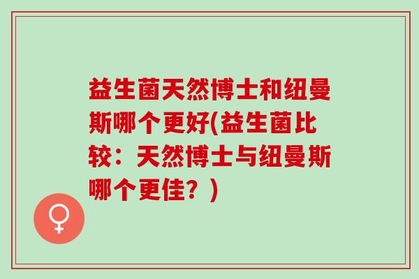 益生菌天然博士和纽曼斯哪个更好(益生菌比较：天然博士与纽曼斯哪个更佳？)