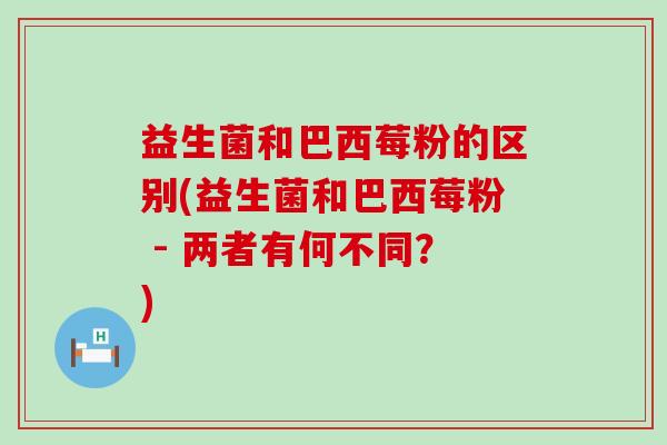 益生菌和巴西莓粉的区别(益生菌和巴西莓粉 - 两者有何不同？)