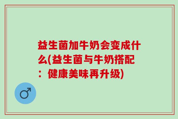 益生菌加牛奶会变成什么(益生菌与牛奶搭配：健康美味再升级)