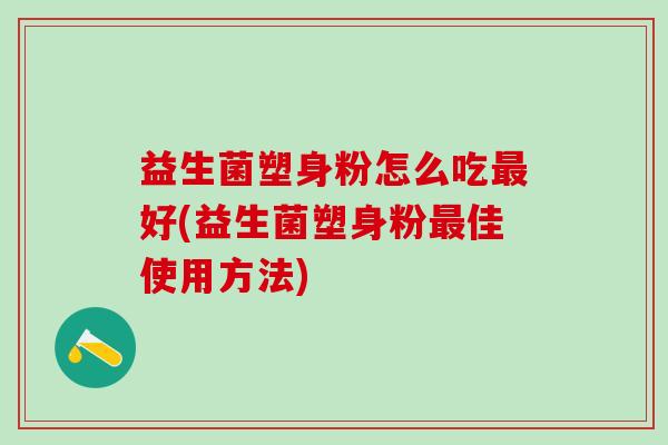 益生菌塑身粉怎么吃好(益生菌塑身粉佳使用方法) 益生菌塑身粉怎么吃好(益生菌塑身粉佳使用方法)