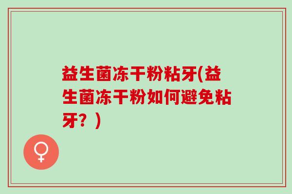 益生菌冻干粉粘牙(益生菌冻干粉如何避免粘牙？)