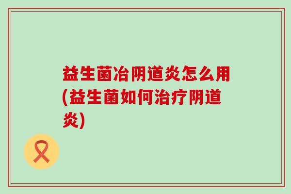 益生菌冶炎怎么用(益生菌如何炎) 益生菌冶炎怎么用(益生菌如何炎)