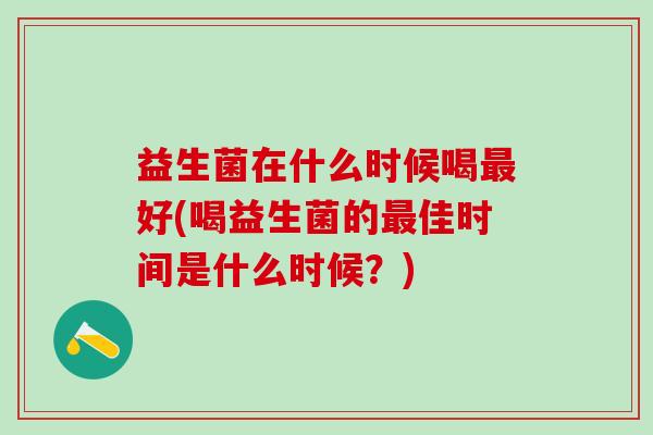 益生菌在什么时候喝最好(喝益生菌的最佳时间是什么时候？)