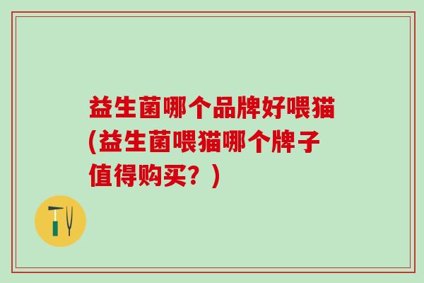 益生菌哪个品牌好喂猫(益生菌喂猫哪个牌子值得购买？)