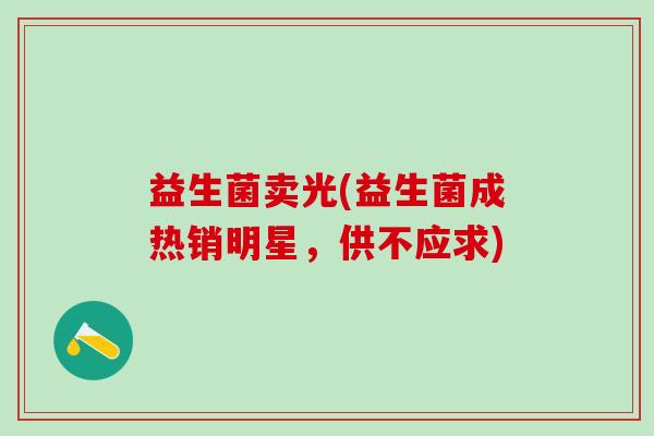 益生菌卖光(益生菌成热销明星，供不应求)