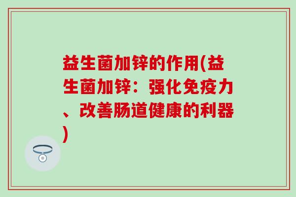 益生菌加锌的作用(益生菌加锌：强化免疫力、改善肠道健康的利器)