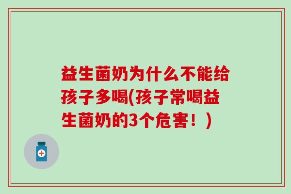 益生菌奶为什么不能给孩子多喝(孩子常喝益生菌奶的3个危害！)