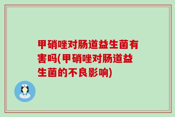 甲硝唑对肠道益生菌有害吗(甲硝唑对肠道益生菌的不良影响)