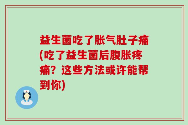 益生菌吃了胀气肚子痛(吃了益生菌后腹胀疼痛？这些方法或许能帮到你)