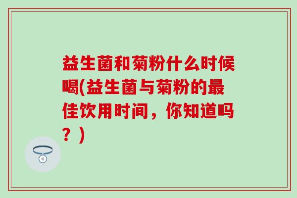 益生菌和菊粉什么时候喝(益生菌与菊粉的最佳饮用时间，你知道吗？)