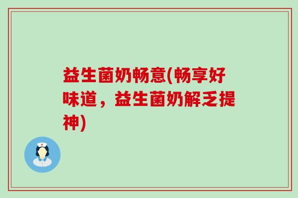 益生菌奶畅意(畅享好味道，益生菌奶解乏提神)