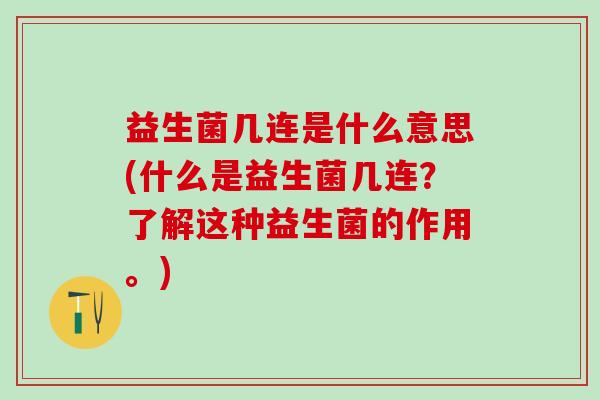 益生菌几连是什么意思(什么是益生菌几连？了解这种益生菌的作用。)