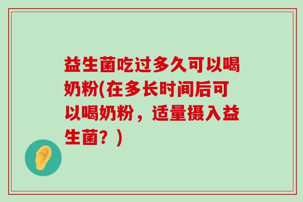 益生菌吃过多久可以喝奶粉(在多长时间后可以喝奶粉，适量摄入益生菌？)
