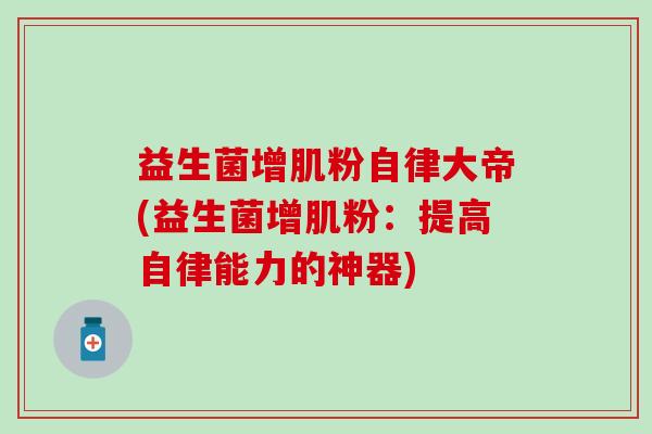 益生菌增肌粉自律大帝(益生菌增肌粉:提高自律能力的神器) 益生菌增肌粉自律大帝(益生菌增肌粉:提高自律能力的神器)