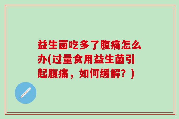 益生菌吃多了腹痛怎么办(过量食用益生菌引起腹痛，如何缓解？)
