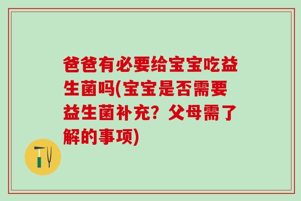 爸爸有必要给宝宝吃益生菌吗(宝宝是否需要益生菌补充？父母需了解的事项)