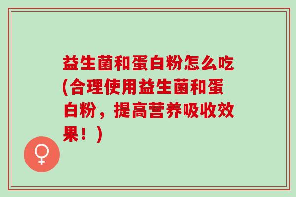 益生菌和蛋白粉怎么吃(合理使用益生菌和蛋白粉，提高营养吸收效果！)