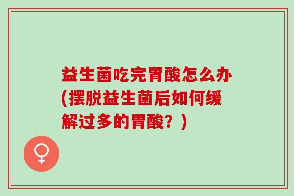益生菌吃完胃酸怎么办(摆脱益生菌后如何缓解过多的胃酸？)