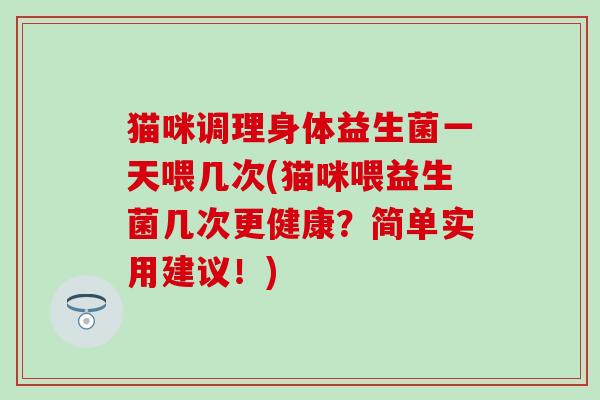 猫咪调理身体益生菌一天喂几次(猫咪喂益生菌几次更健康？简单实用建议！)