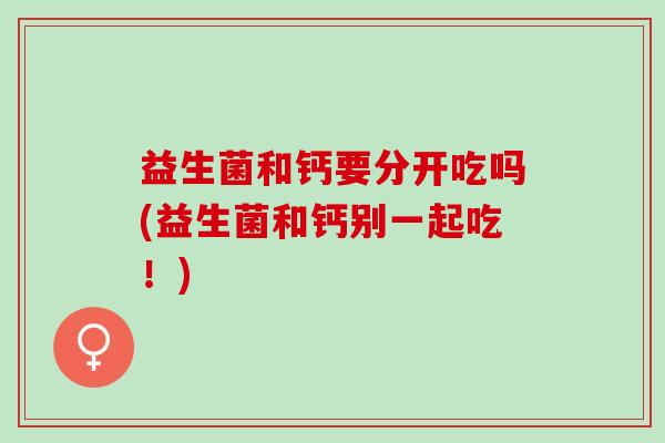 益生菌和钙要分开吃吗(益生菌和钙别一起吃！)