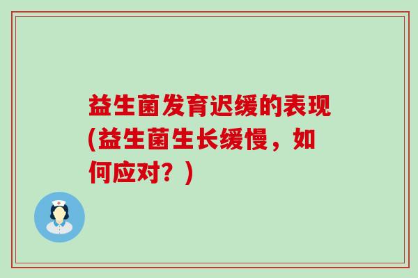 益生菌发育迟缓的表现(益生菌生长缓慢，如何应对？)