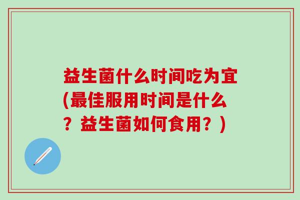 益生菌什么时间吃为宜(最佳服用时间是什么？益生菌如何食用？)