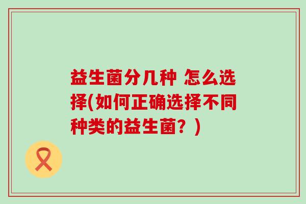 益生菌分几种 怎么选择(如何正确选择不同种类的益生菌？)